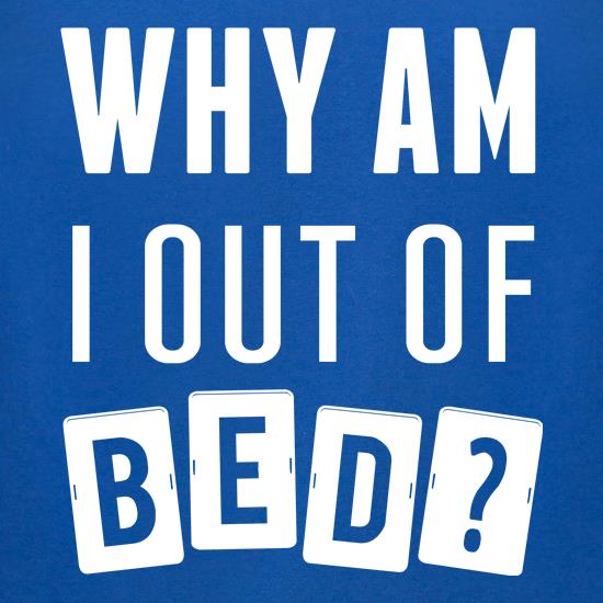 Why Am I Out Of Bed? t shirt